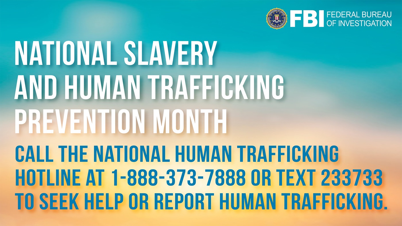 FBI graphic with text: National Slavery and Human Trafficking Prevention Month. Call the National Human Trafficking Hotline at 1-888-373-7888 or text 233733 to seek help or report human trafficking. 